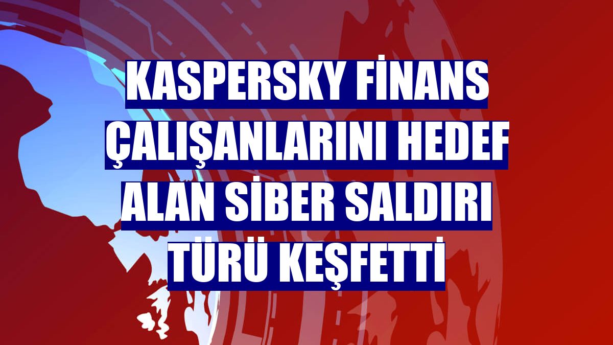 Kaspersky finans çalışanlarını hedef alan siber saldırı türü keşfetti