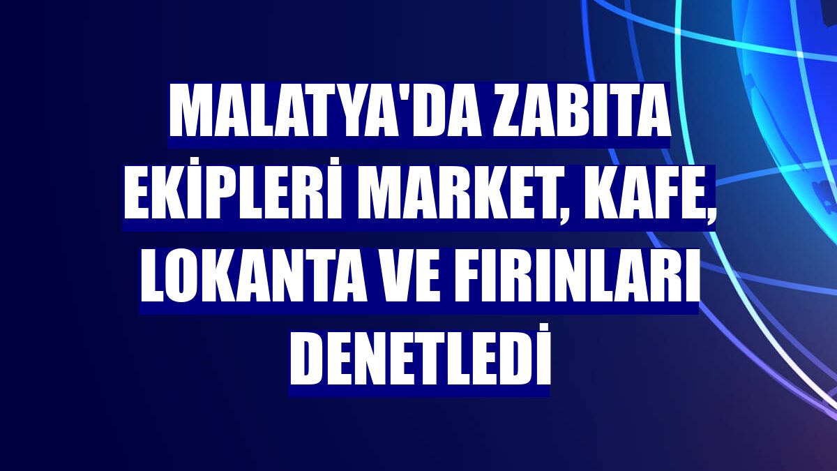 Malatya'da zabıta ekipleri market, kafe, lokanta ve fırınları denetledi