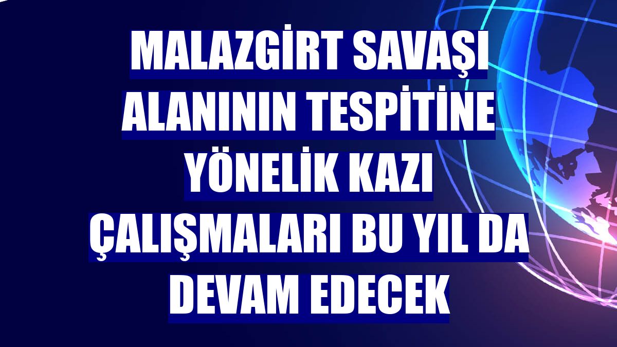 Malazgirt Savaşı alanının tespitine yönelik kazı çalışmaları bu yıl da devam edecek