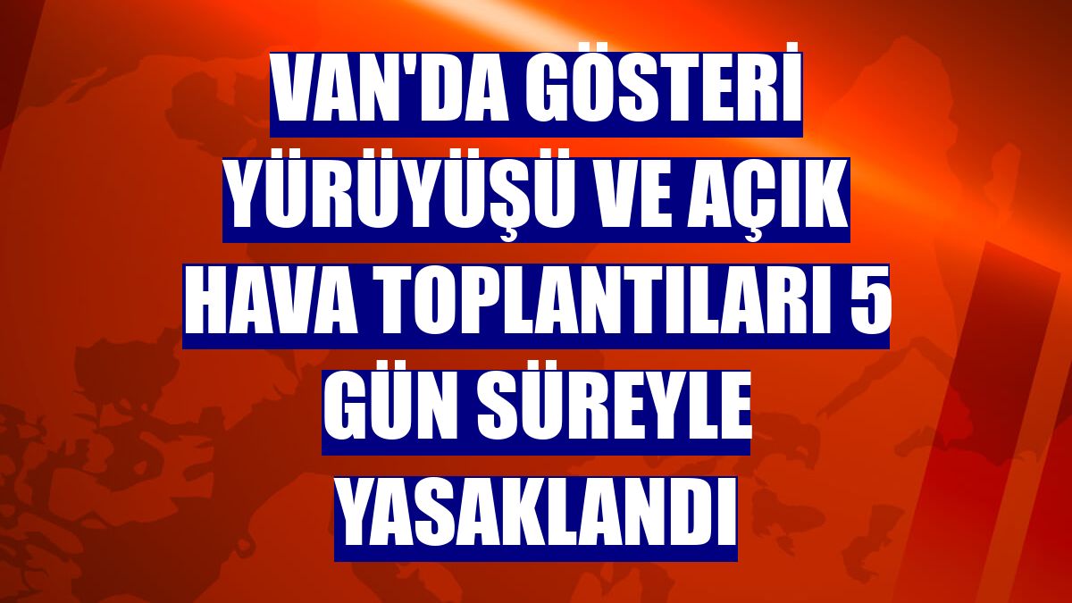 Van'da gösteri yürüyüşü ve açık hava toplantıları 5 gün süreyle yasaklandı