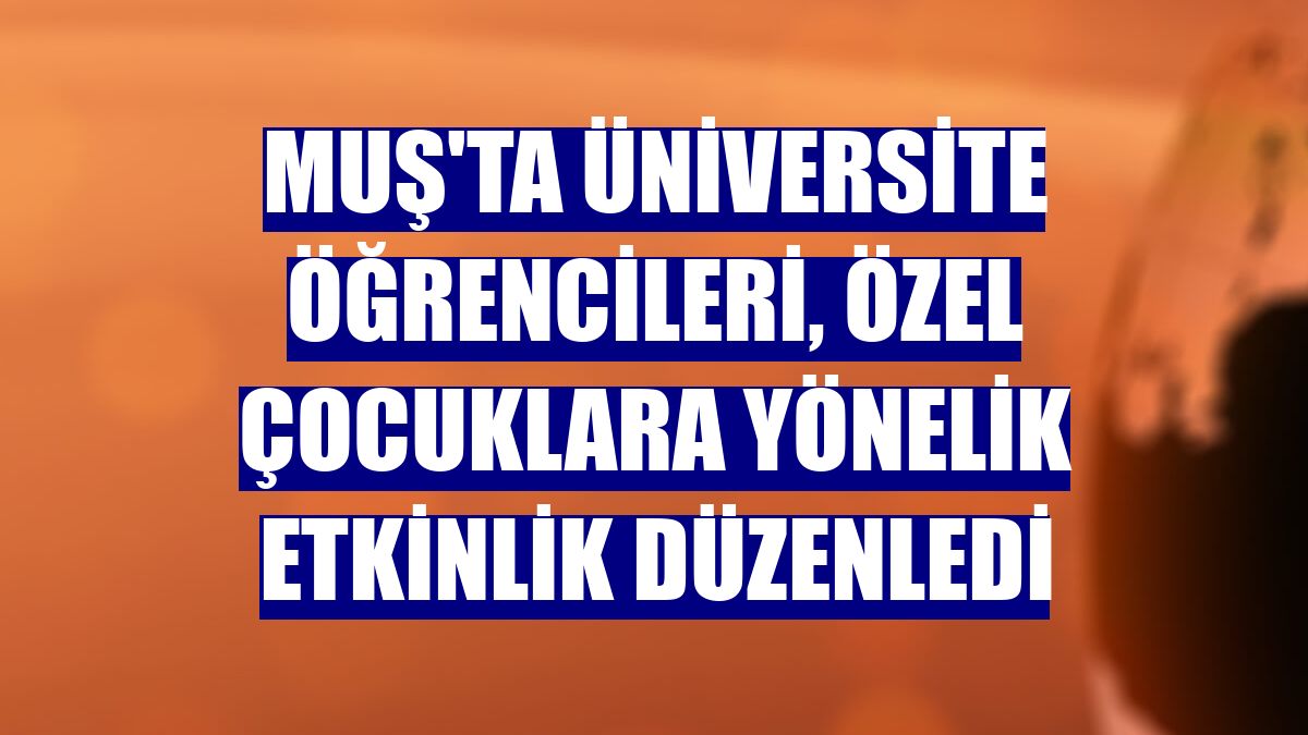 Muş'ta üniversite öğrencileri, özel çocuklara yönelik etkinlik düzenledi