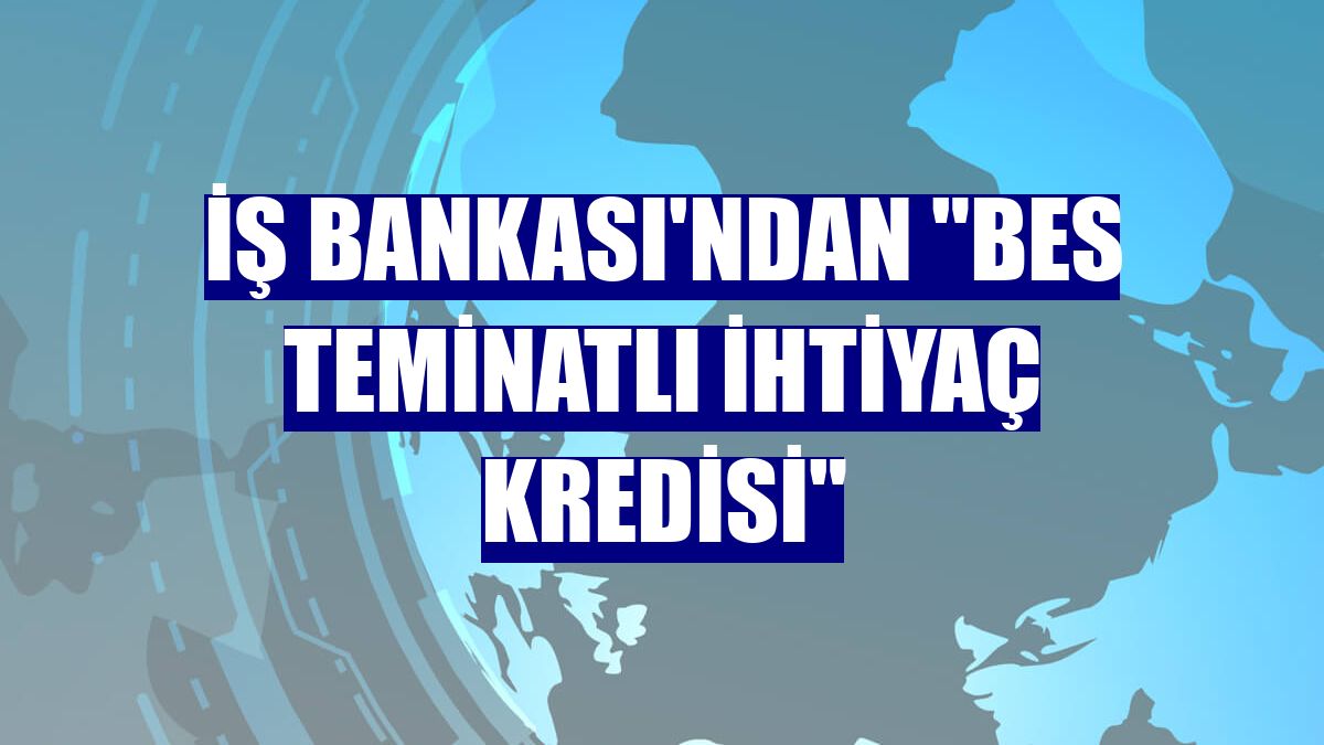 İş Bankası'ndan "BES Teminatlı İhtiyaç Kredisi"