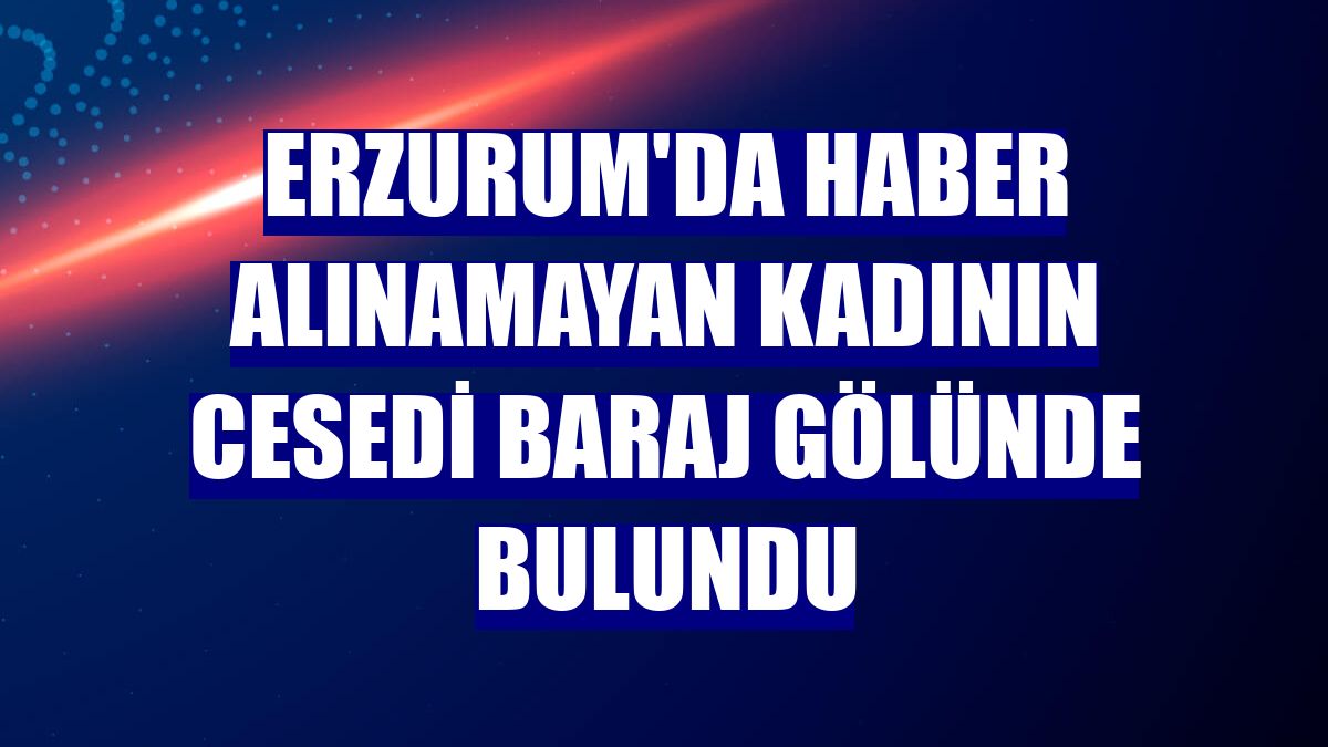 Erzurum'da haber alınamayan kadının cesedi baraj gölünde bulundu