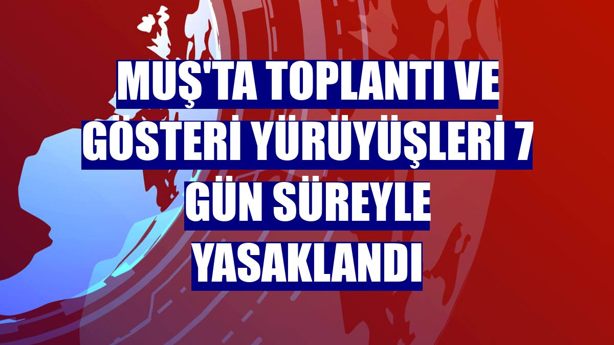 Muş'ta toplantı ve gösteri yürüyüşleri 7 gün süreyle yasaklandı