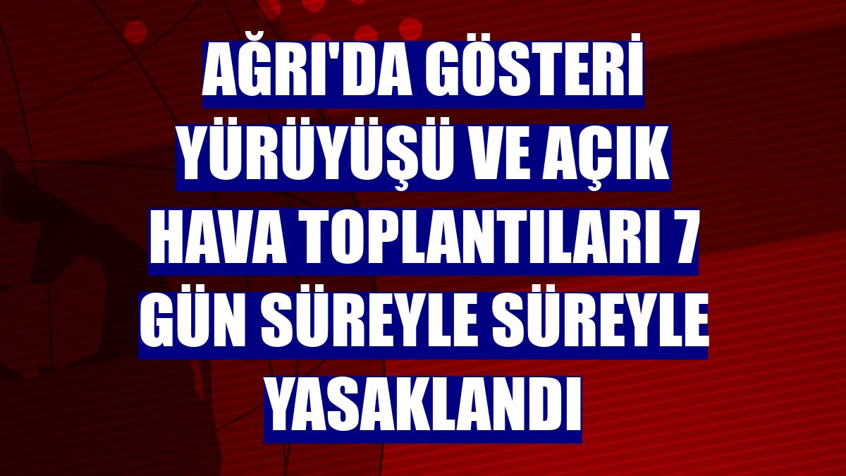Ağrı'da gösteri yürüyüşü ve açık hava toplantıları 7 gün süreyle süreyle yasaklandı