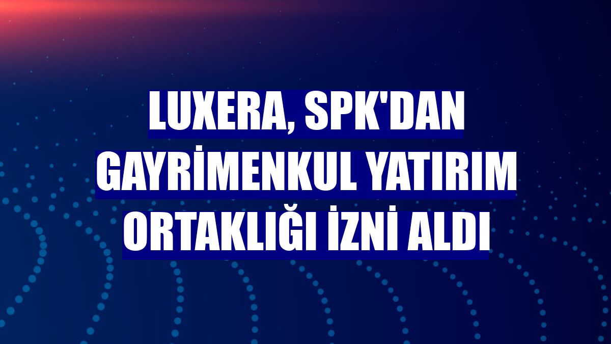 Luxera, SPK'dan gayrimenkul yatırım ortaklığı izni aldı