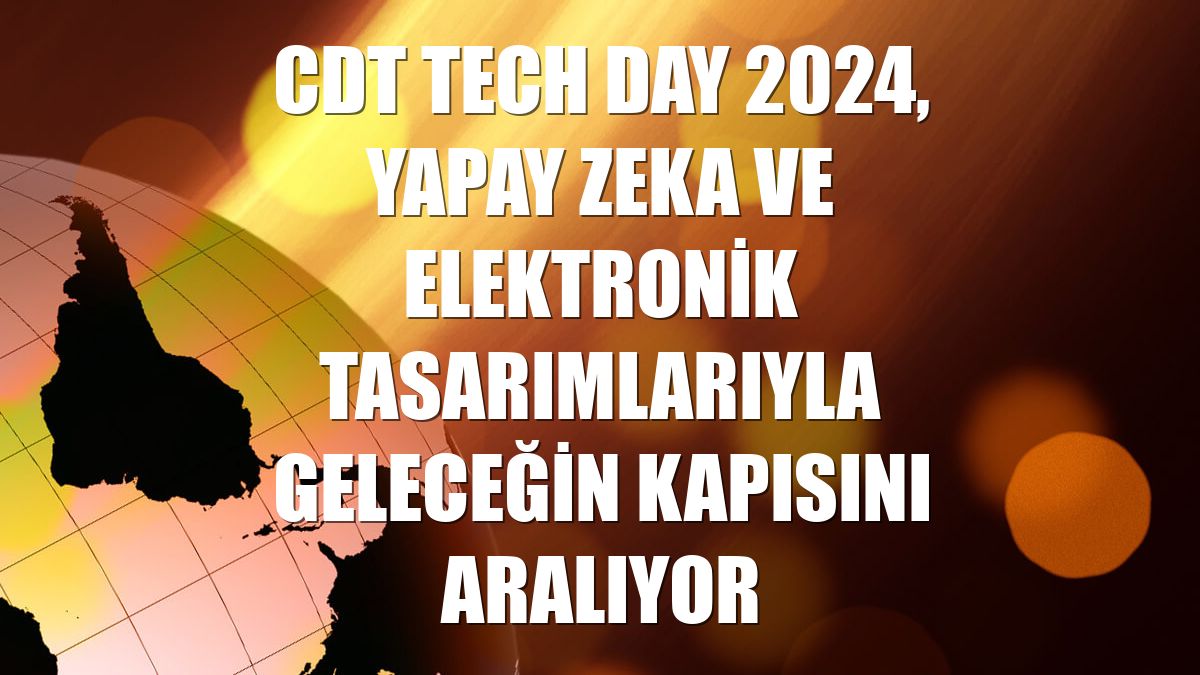 CDT Tech Day 2024, yapay zeka ve elektronik tasarımlarıyla geleceğin kapısını aralıyor