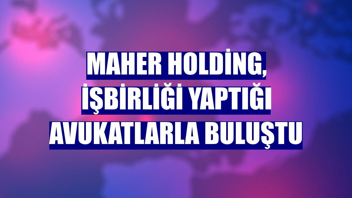 Maher Holding, işbirliği yaptığı avukatlarla buluştu
