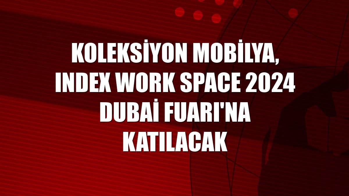 Koleksiyon Mobilya, Index Work Space 2024 Dubai Fuarı'na katılacak