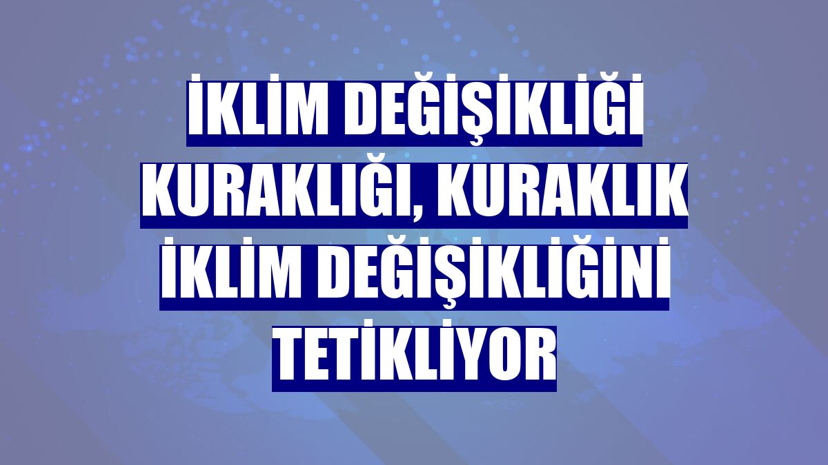 İklim değişikliği kuraklığı, kuraklık iklim değişikliğini tetikliyor