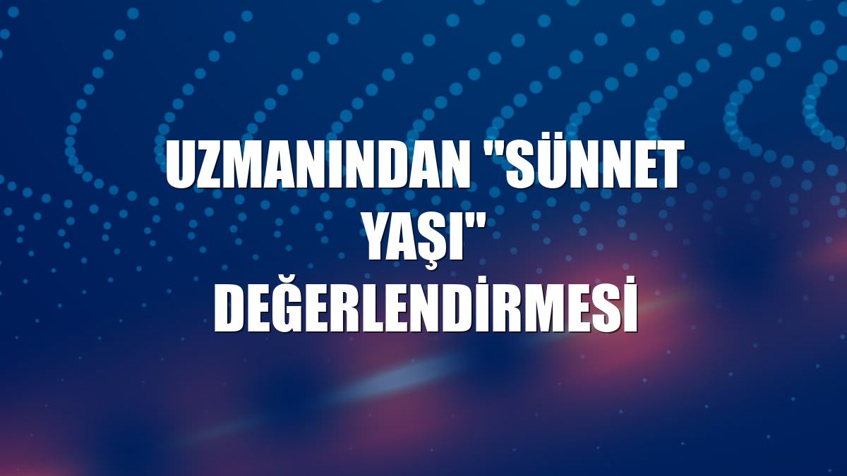 Uzmanından "sünnet yaşı" değerlendirmesi
