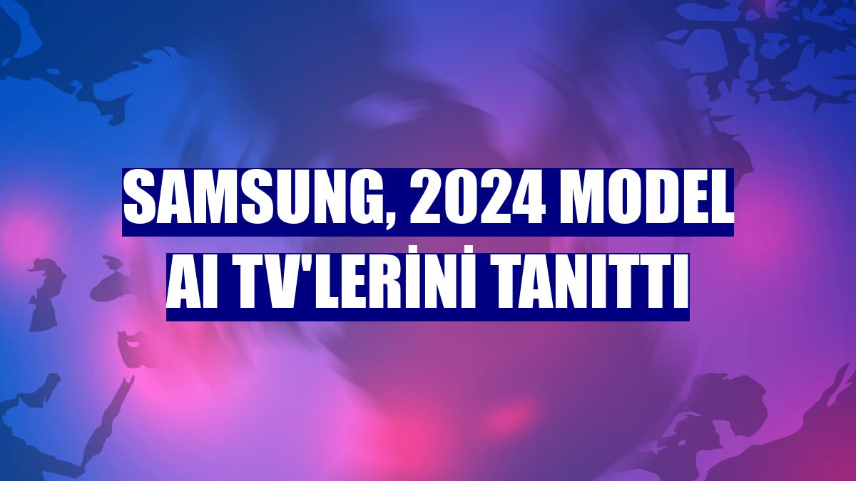 Samsung, 2024 model AI TV'lerini tanıttı