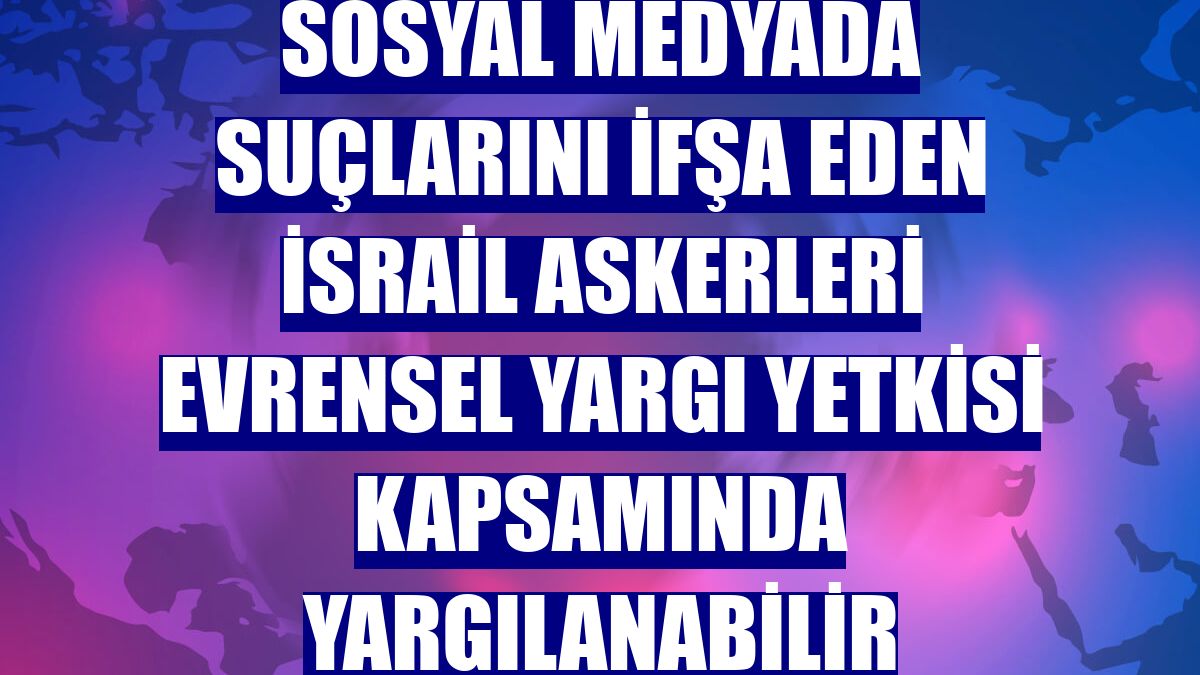 Sosyal medyada suçlarını ifşa eden İsrail askerleri evrensel yargı yetkisi kapsamında yargılanabilir