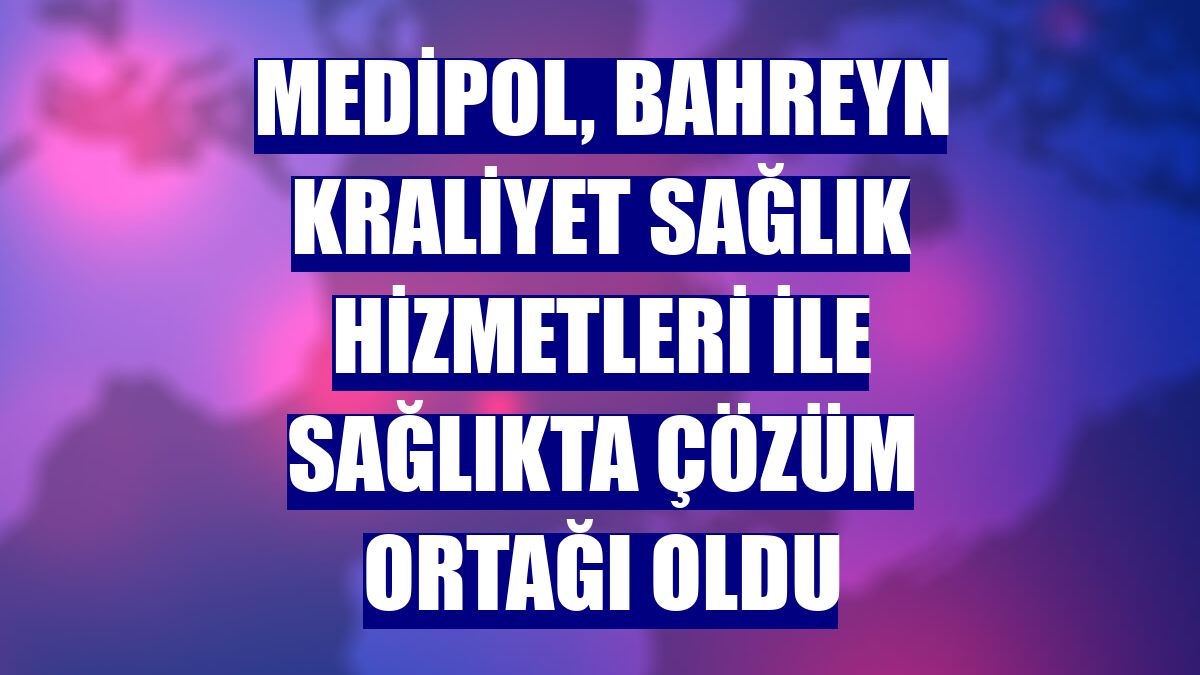 Medipol, Bahreyn Kraliyet Sağlık Hizmetleri ile sağlıkta çözüm ortağı oldu