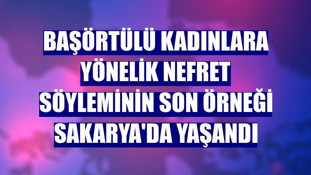 Başörtülü kadınlara yönelik nefret söyleminin son örneği Sakarya'da yaşandı