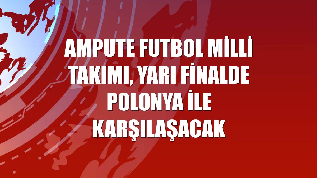 Ampute Futbol Milli Takımı, yarı finalde Polonya ile karşılaşacak