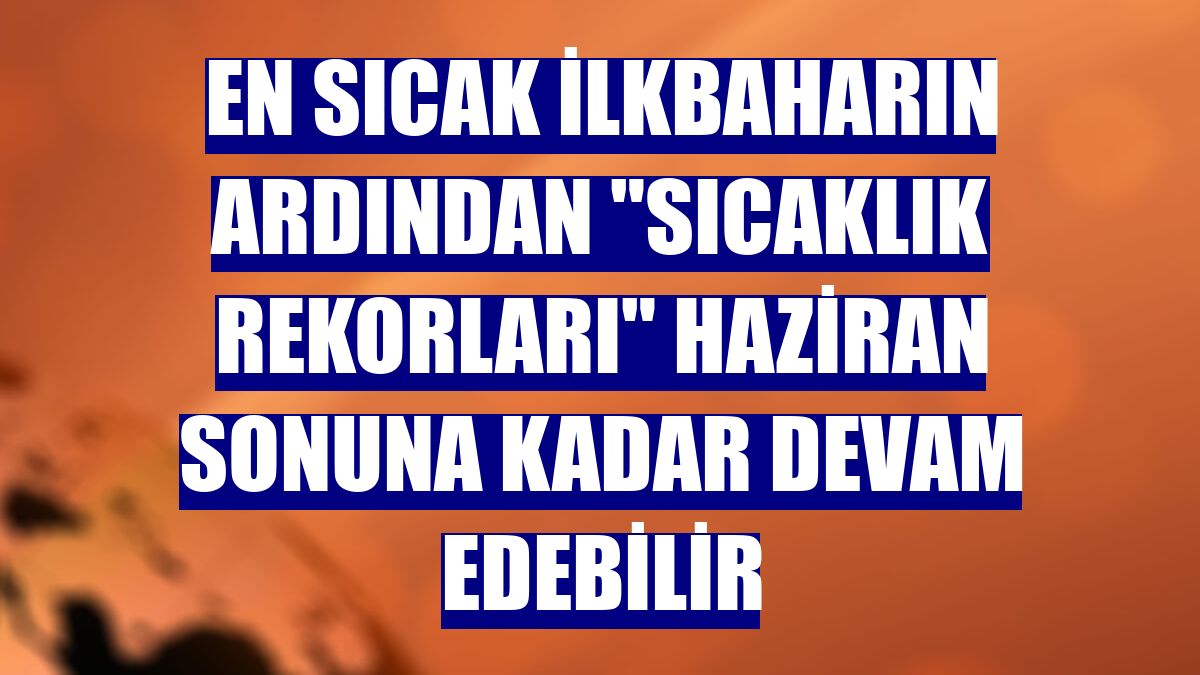 En sıcak ilkbaharın ardından "sıcaklık rekorları" haziran sonuna kadar devam edebilir