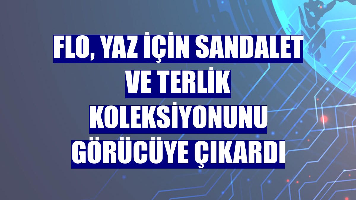 FLO, yaz için sandalet ve terlik koleksiyonunu görücüye çıkardı