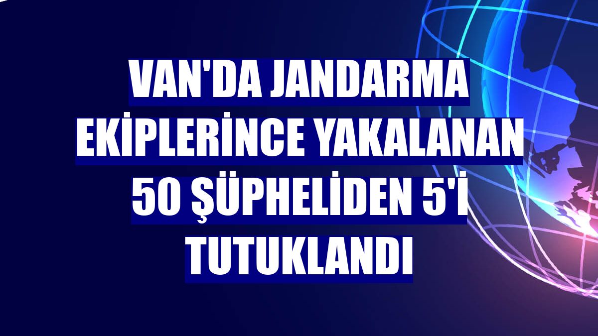 Van'da jandarma ekiplerince yakalanan 50 şüpheliden 5'i tutuklandı