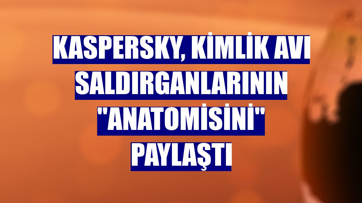 Kaspersky, kimlik avı saldırganlarının "anatomisini" paylaştı