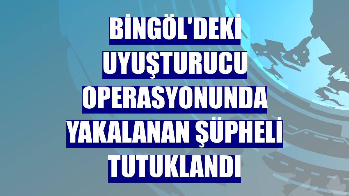 Bingöl'deki uyuşturucu operasyonunda yakalanan şüpheli tutuklandı