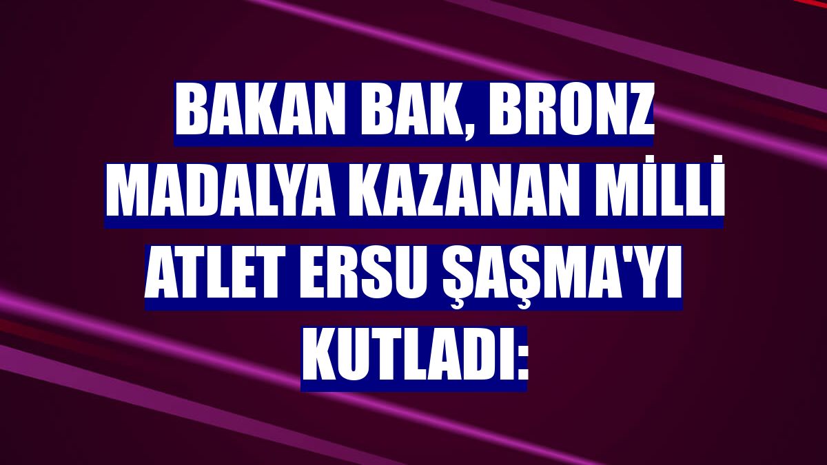Bakan Bak, bronz madalya kazanan milli atlet Ersu Şaşma'yı kutladı: