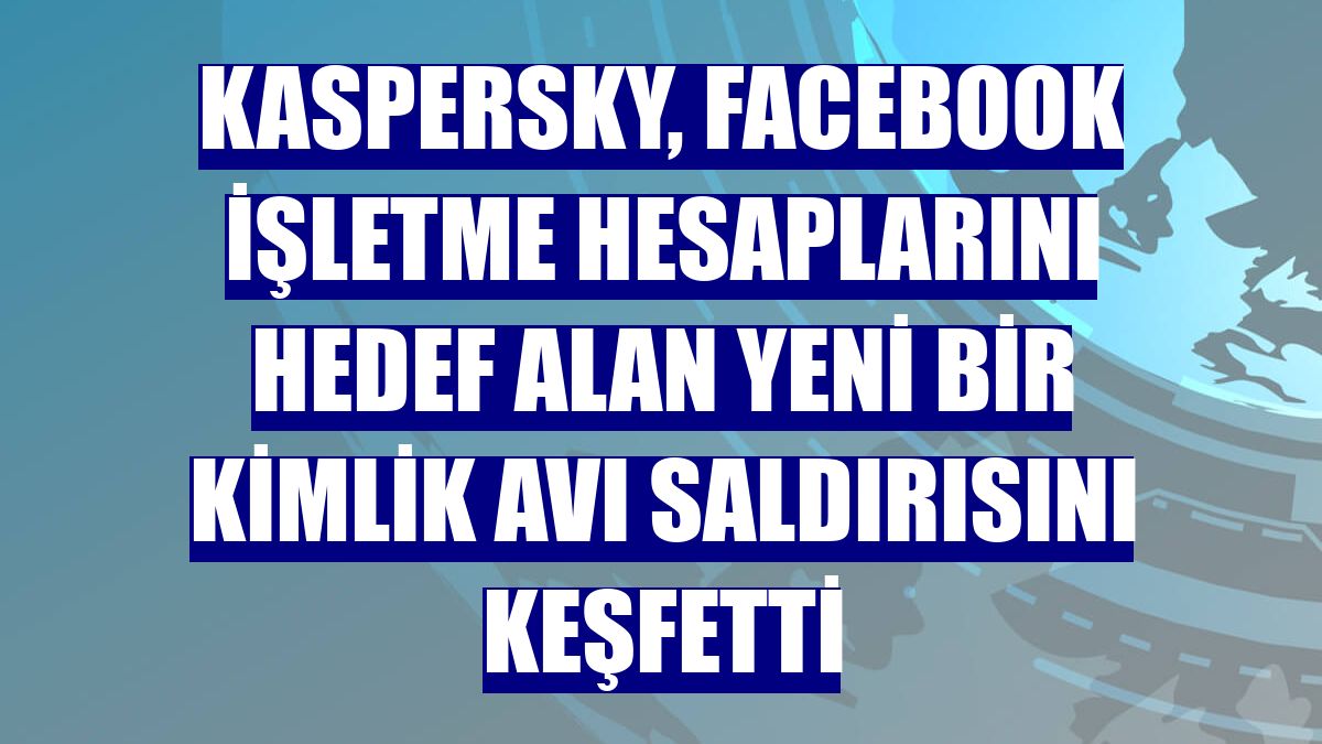 Kaspersky, Facebook işletme hesaplarını hedef alan yeni bir kimlik avı saldırısını keşfetti