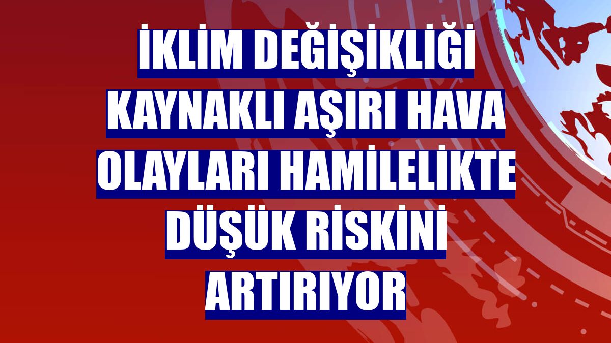 İklim değişikliği kaynaklı aşırı hava olayları hamilelikte düşük riskini artırıyor