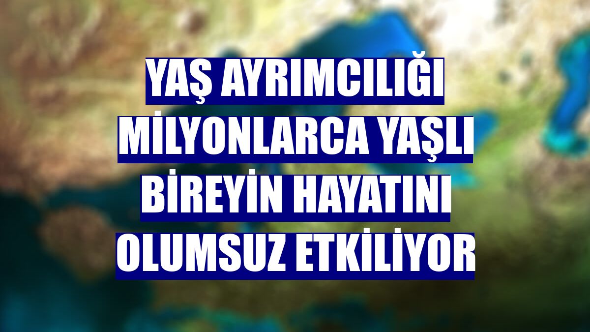 Yaş ayrımcılığı milyonlarca yaşlı bireyin hayatını olumsuz etkiliyor