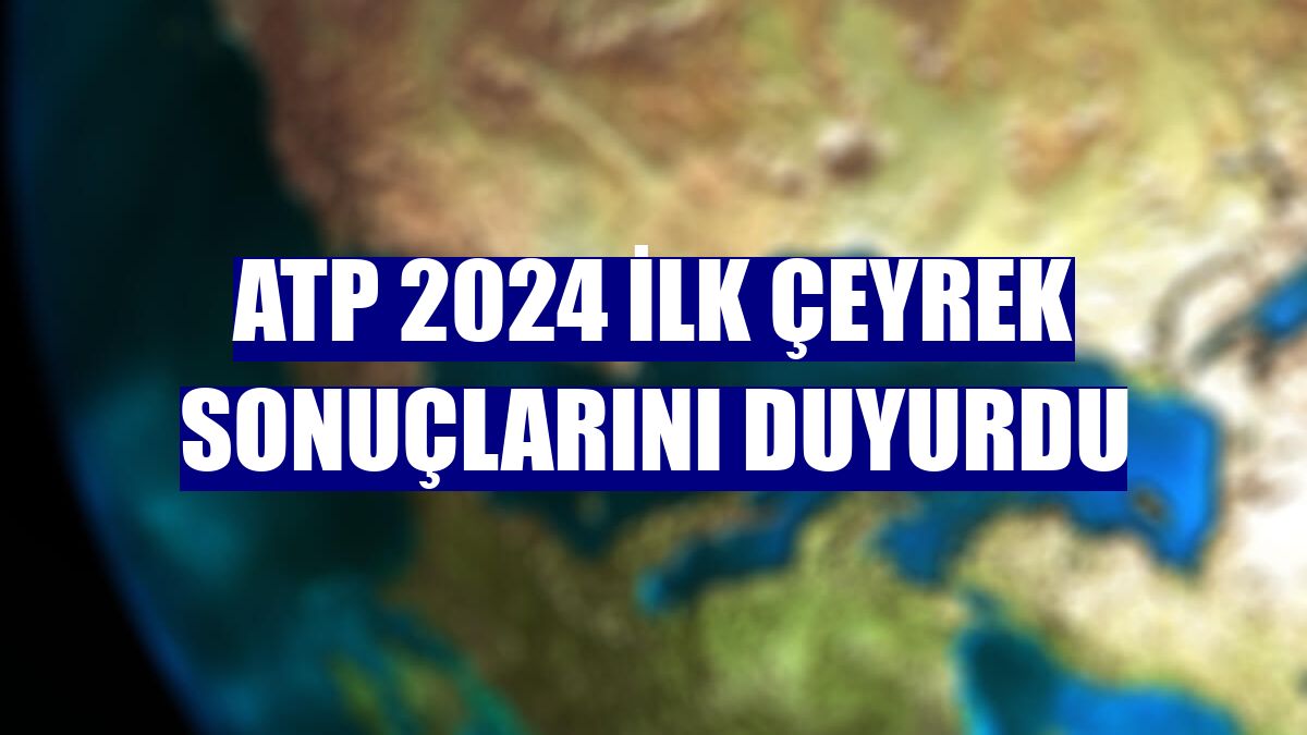 ATP 2024 ilk çeyrek sonuçlarını duyurdu