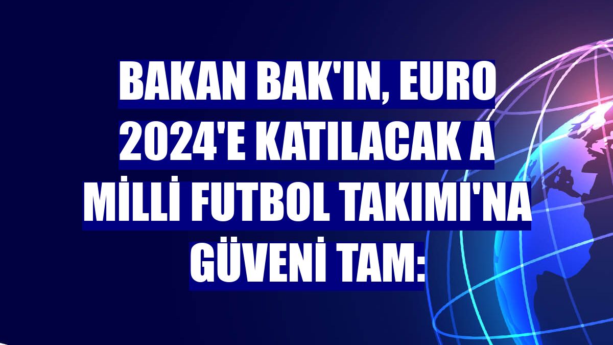 Bakan Bak'ın, EURO 2024'e katılacak A Milli Futbol Takımı'na güveni tam: