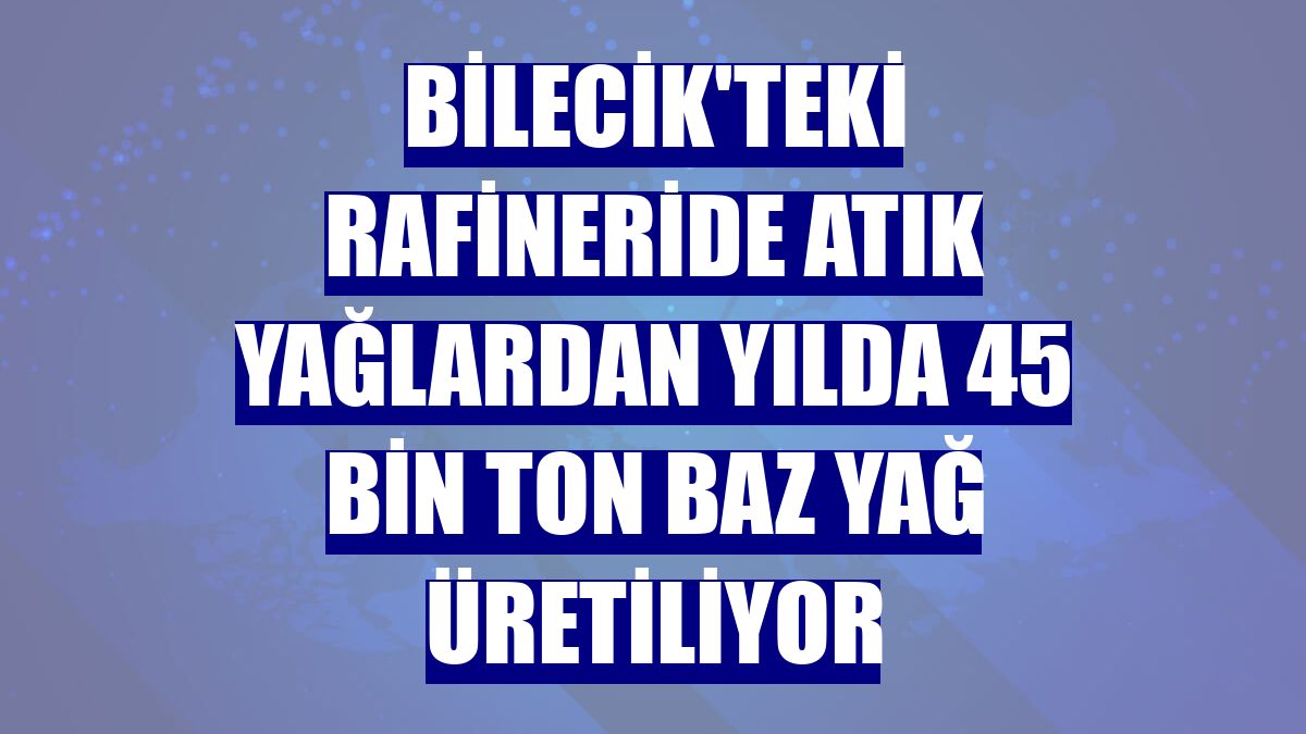 Bilecik'teki rafineride atık yağlardan yılda 45 bin ton baz yağ üretiliyor