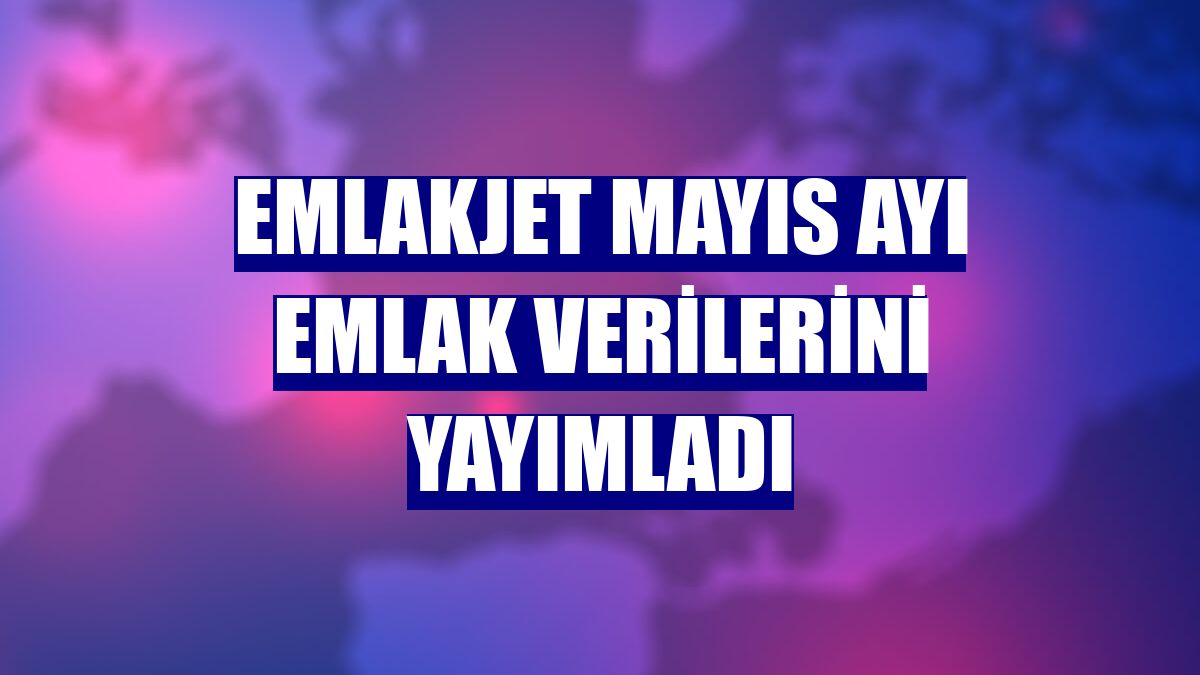 Emlakjet mayıs ayı emlak verilerini yayımladı