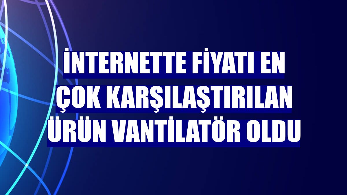 İnternette fiyatı en çok karşılaştırılan ürün vantilatör oldu