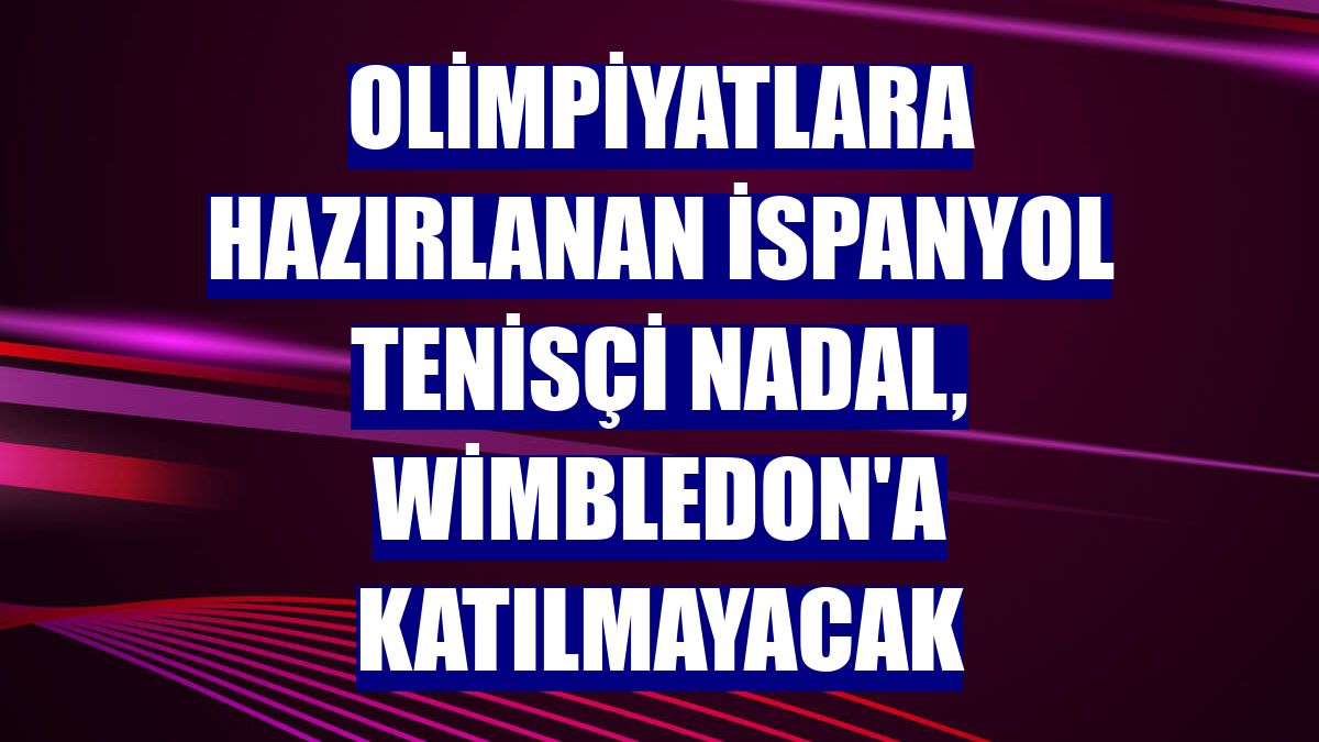 Olimpiyatlara hazırlanan İspanyol tenisçi Nadal, Wimbledon'a katılmayacak