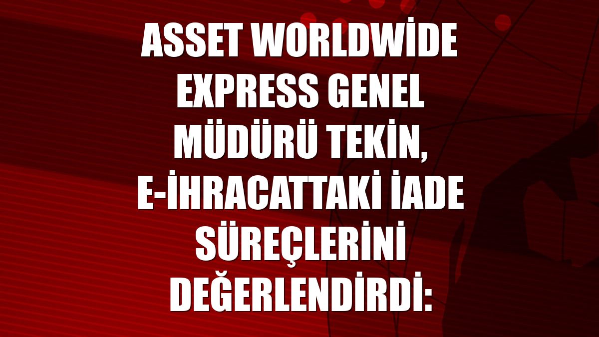Asset Worldwide Express Genel Müdürü Tekin, e-ihracattaki iade süreçlerini değerlendirdi: