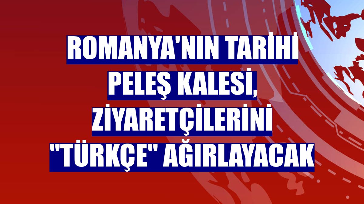 Romanya'nın tarihi Peleş Kalesi, ziyaretçilerini "Türkçe" ağırlayacak