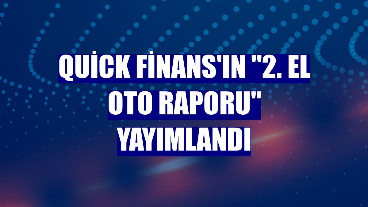 Quick Finans'ın "2. El Oto Raporu" yayımlandı