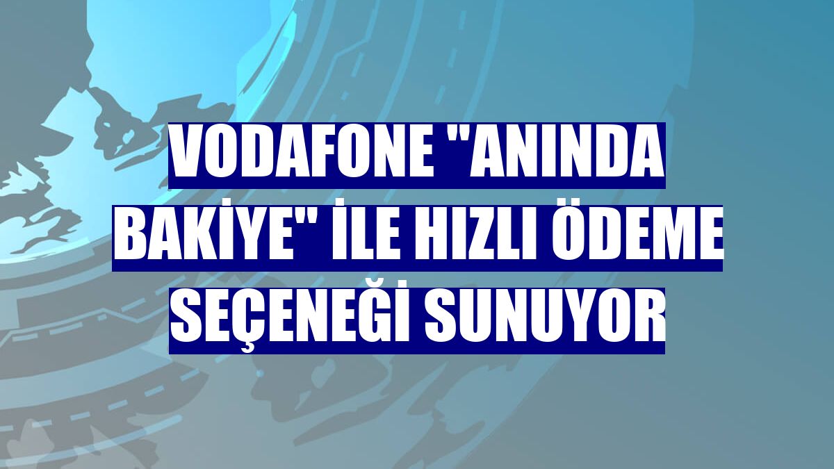 Vodafone "Anında Bakiye" ile hızlı ödeme seçeneği sunuyor