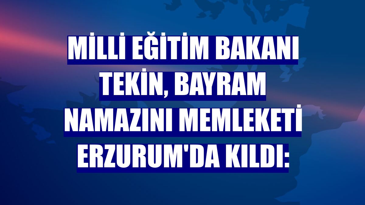 Milli Eğitim Bakanı Tekin, bayram namazını memleketi Erzurum'da kıldı: