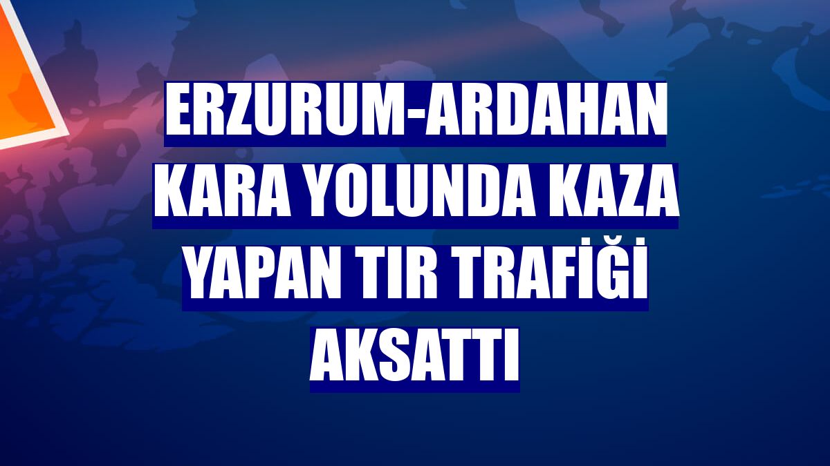 Erzurum-Ardahan kara yolunda kaza yapan tır trafiği aksattı