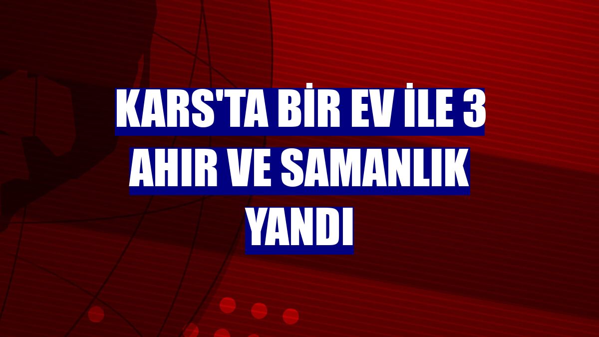 Kars'ta bir ev ile 3 ahır ve samanlık yandı