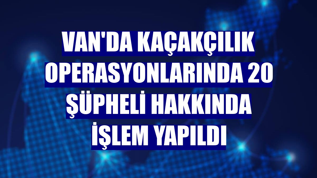 Van'da kaçakçılık operasyonlarında 20 şüpheli hakkında işlem yapıldı