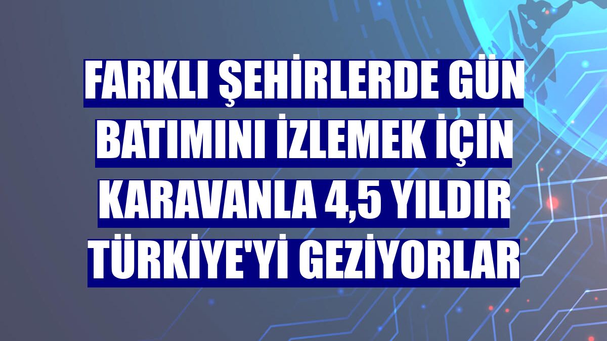 Farklı şehirlerde gün batımını izlemek için karavanla 4,5 yıldır Türkiye'yi geziyorlar