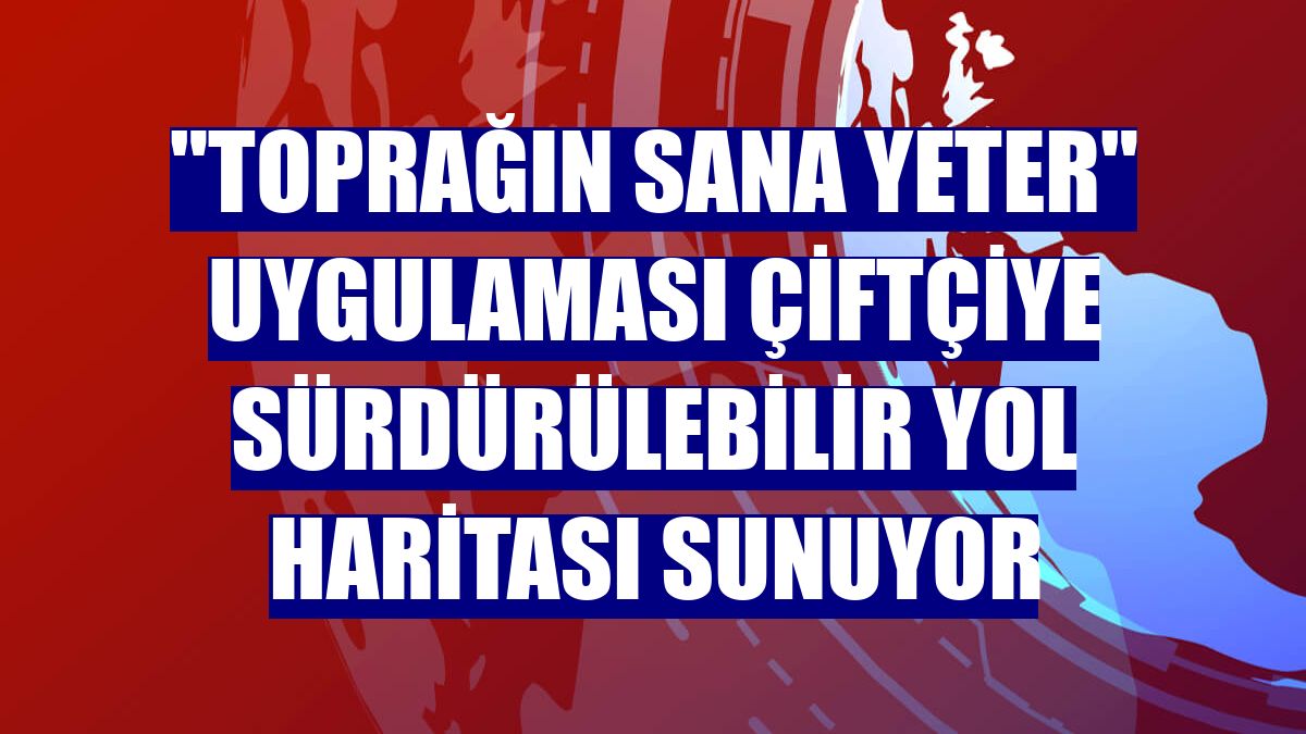 "Toprağın Sana Yeter" uygulaması çiftçiye sürdürülebilir yol haritası sunuyor