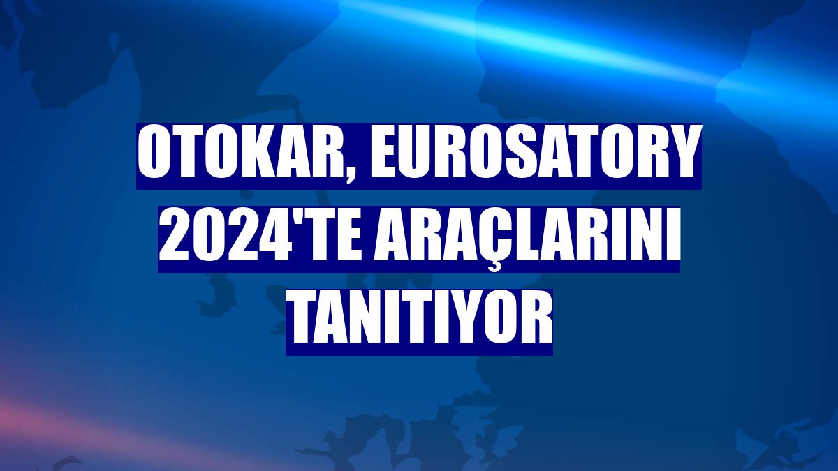 Otokar, Eurosatory 2024'te araçlarını tanıtıyor