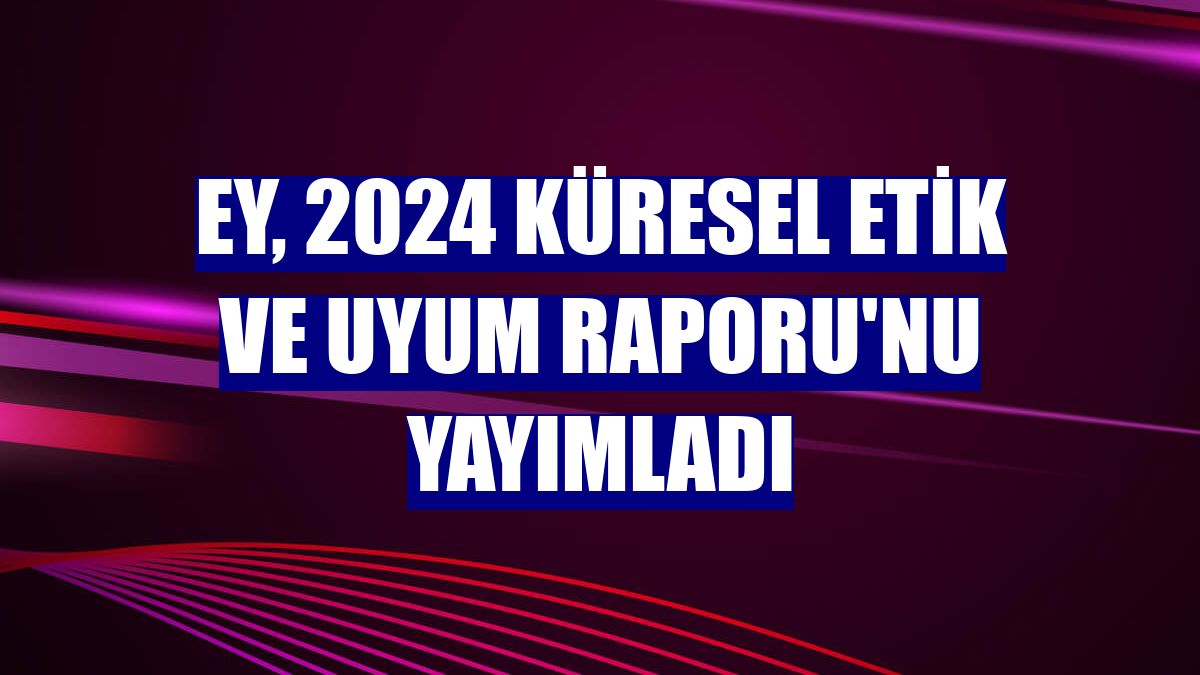 EY, 2024 Küresel Etik ve Uyum Raporu'nu yayımladı
