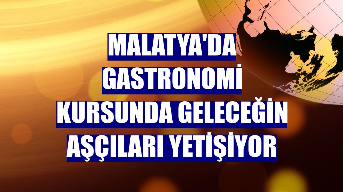 Malatya'da gastronomi kursunda geleceğin aşçıları yetişiyor