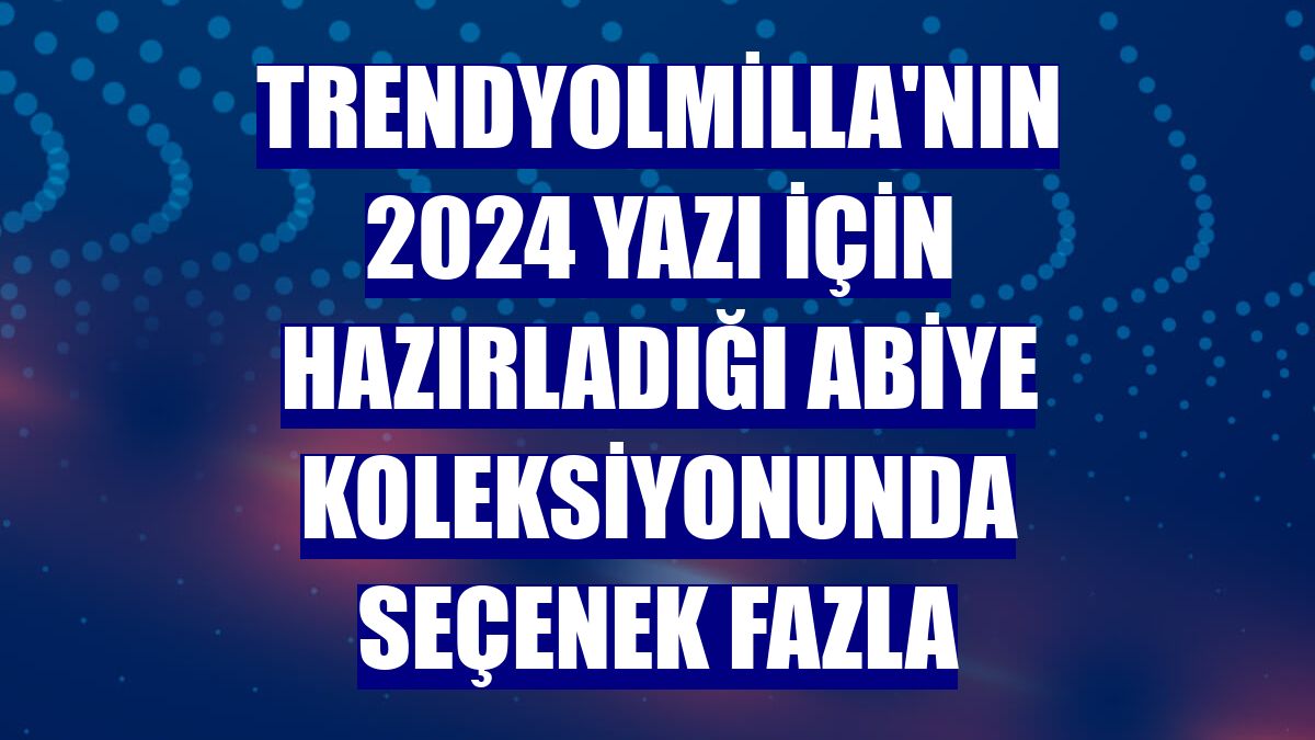 Trendyolmilla'nın 2024 yazı için hazırladığı abiye koleksiyonunda seçenek fazla