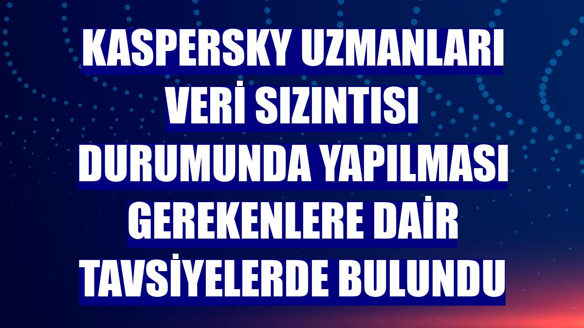 Kaspersky uzmanları veri sızıntısı durumunda yapılması gerekenlere dair tavsiyelerde bulundu